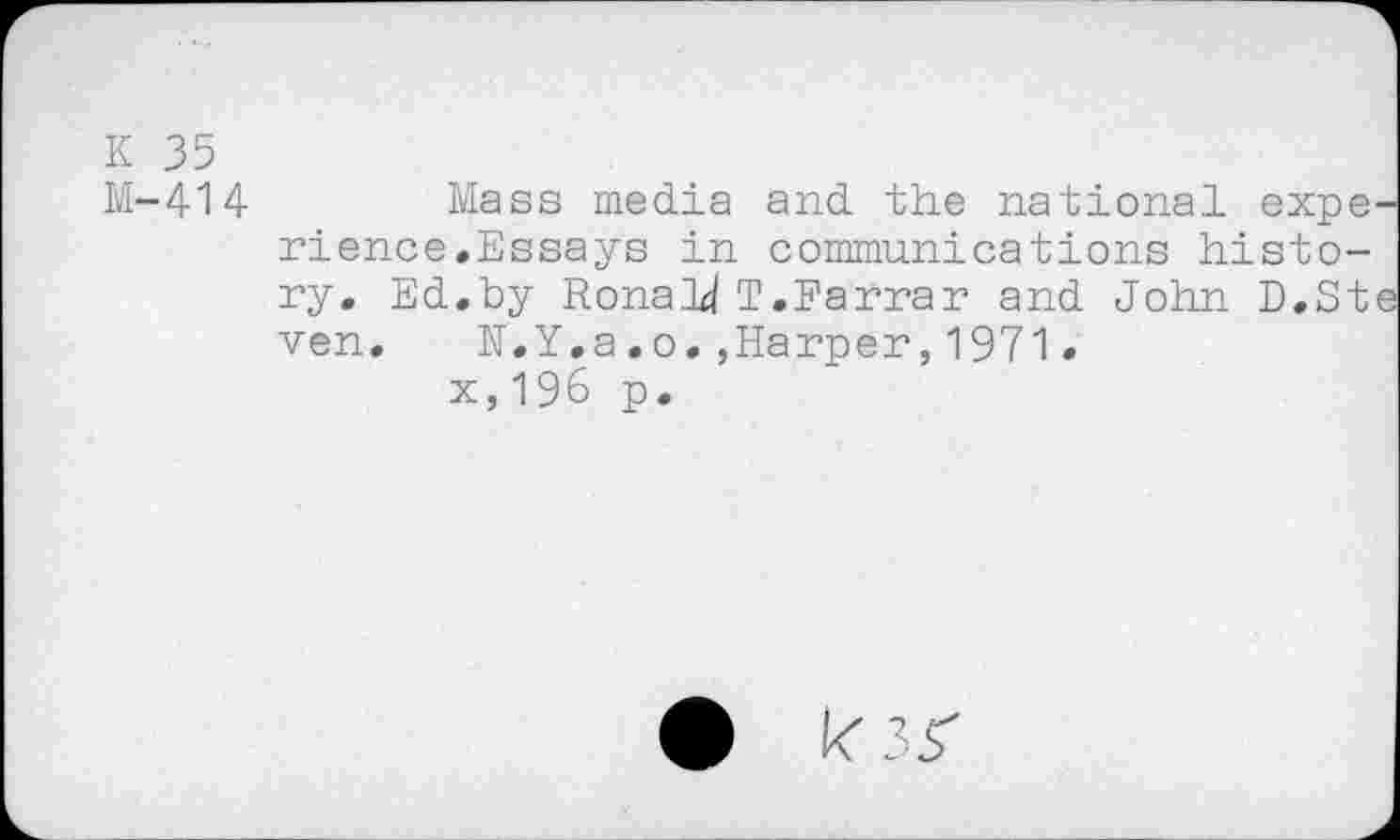 ﻿K 35
M-414	Mass media and the national expe
rience.Essays in communications history. Ed.by Rona.14 T.Farrar and John D.St ven. N.Y,a.o.,Harper,1971.
x,196 p.
«35"